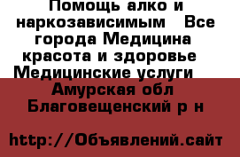 Помощь алко и наркозависимым - Все города Медицина, красота и здоровье » Медицинские услуги   . Амурская обл.,Благовещенский р-н